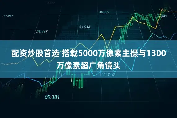 配资炒股首选 搭载5000万像素主摄与1300万像素超广角镜头