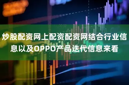炒股配资网上配资配资网结合行业信息以及OPPO产品迭代信息来看
