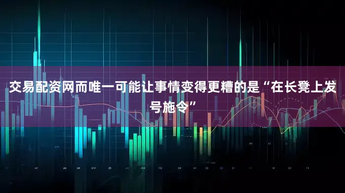 交易配资网而唯一可能让事情变得更糟的是“在长凳上发号施令”