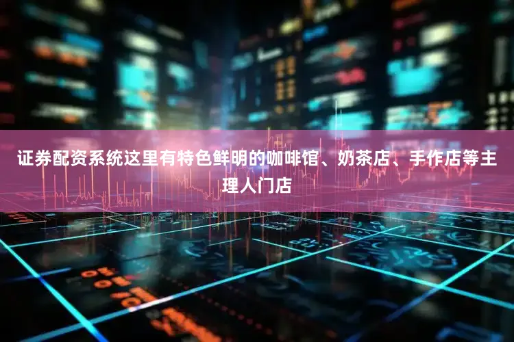 证券配资系统这里有特色鲜明的咖啡馆、奶茶店、手作店等主理人门店
