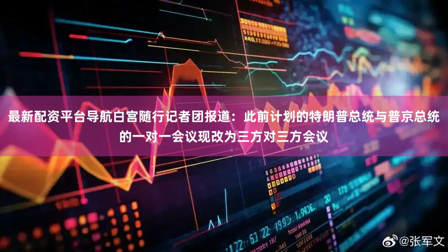 最新配资平台导航白宫随行记者团报道：此前计划的特朗普总统与普京总统的一对一会议现改为三方对三方会议