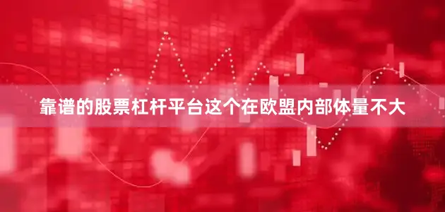 靠谱的股票杠杆平台这个在欧盟内部体量不大