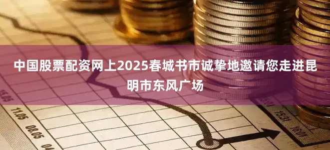 中国股票配资网上2025春城书市诚挚地邀请您走进昆明市东风广场