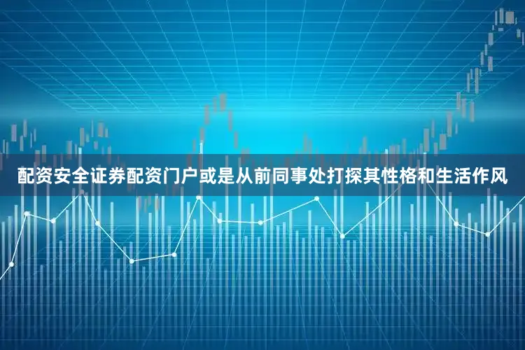 配资安全证券配资门户或是从前同事处打探其性格和生活作风