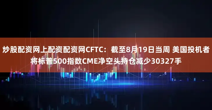 炒股配资网上配资配资网CFTC：截至8月19日当周 美国投机者将标普500指数CME净空头持仓减少30327手
