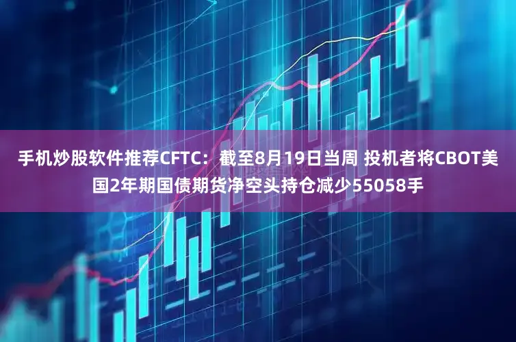 手机炒股软件推荐CFTC：截至8月19日当周 投机者将CBOT美国2年期国债期货净空头持仓减少55058手