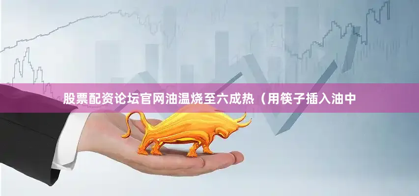 股票配资论坛官网油温烧至六成热（用筷子插入油中