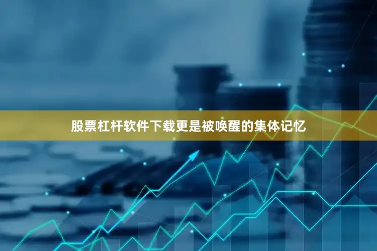 股票杠杆软件下载更是被唤醒的集体记忆