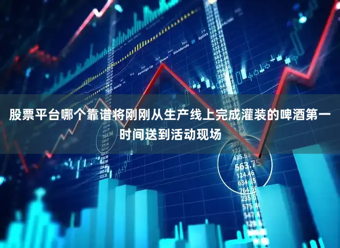 股票平台哪个靠谱将刚刚从生产线上完成灌装的啤酒第一时间送到活动现场
