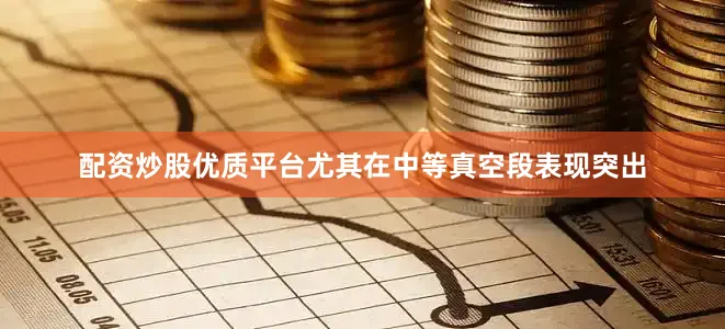 配资炒股优质平台尤其在中等真空段表现突出