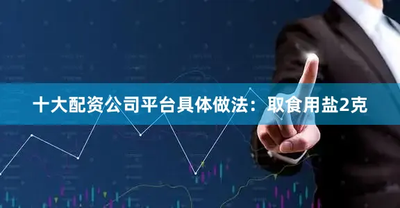 十大配资公司平台具体做法：取食用盐2克