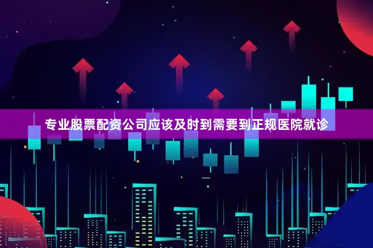 专业股票配资公司应该及时到需要到正规医院就诊
