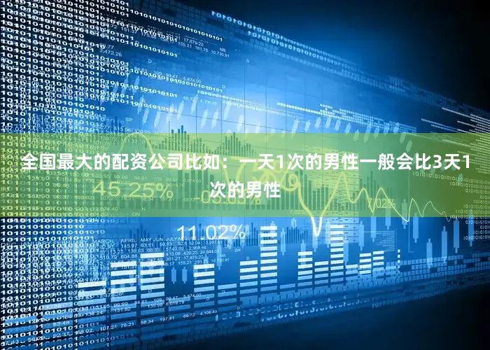 全国最大的配资公司比如：一天1次的男性一般会比3天1次的男性