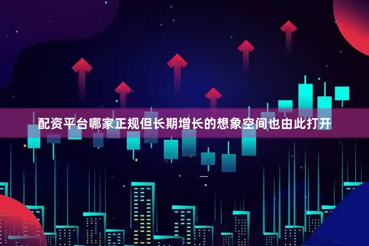 配资平台哪家正规但长期增长的想象空间也由此打开