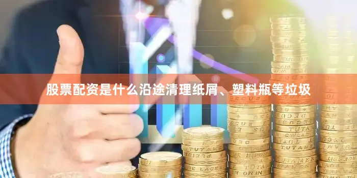 股票配资是什么沿途清理纸屑、塑料瓶等垃圾