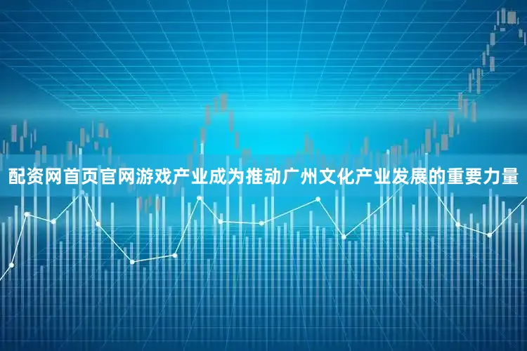 配资网首页官网游戏产业成为推动广州文化产业发展的重要力量