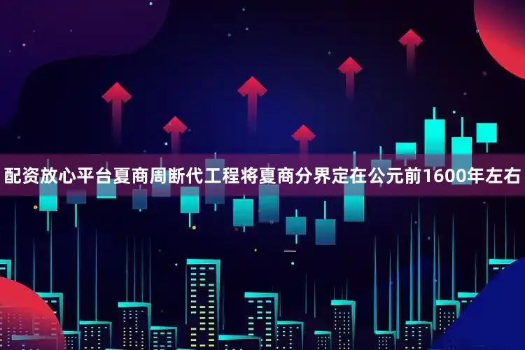 配资放心平台夏商周断代工程将夏商分界定在公元前1600年左右
