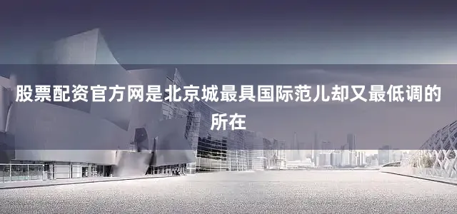 股票配资官方网是北京城最具国际范儿却又最低调的所在