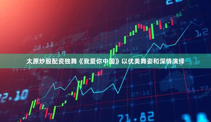 太原炒股配资独舞《我爱你中国》以优美舞姿和深情演绎