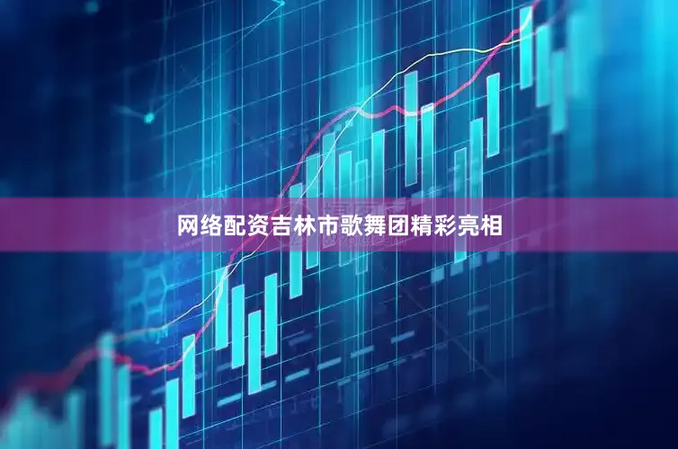网络配资吉林市歌舞团精彩亮相