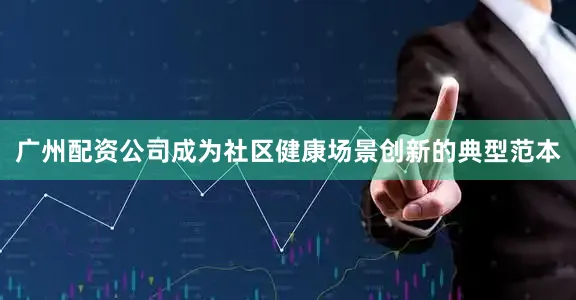 广州配资公司成为社区健康场景创新的典型范本