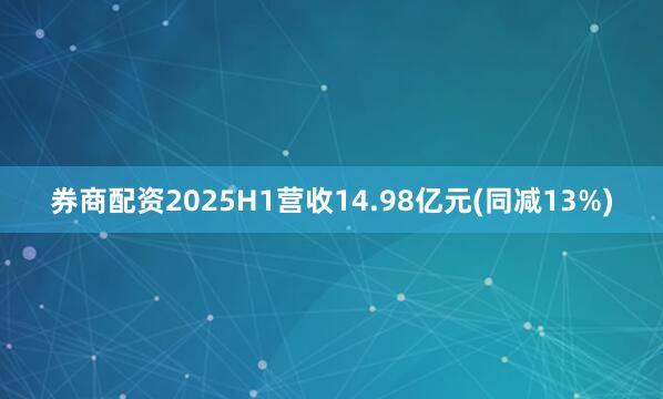 券商配资2025H1营收14.98亿元(同减13%)