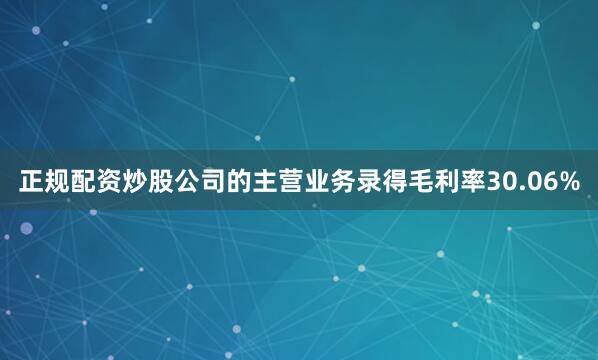 正规配资炒股公司的主营业务录得毛利率30.06%