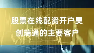 股票在线配资开户　　昊创瑞通的主要客户