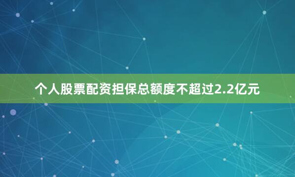 个人股票配资担保总额度不超过2.2亿元