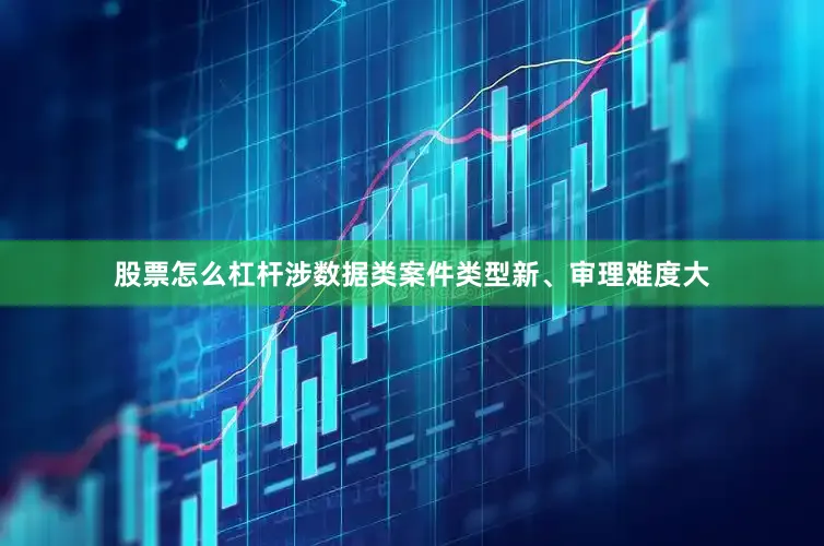 股票怎么杠杆涉数据类案件类型新、审理难度大