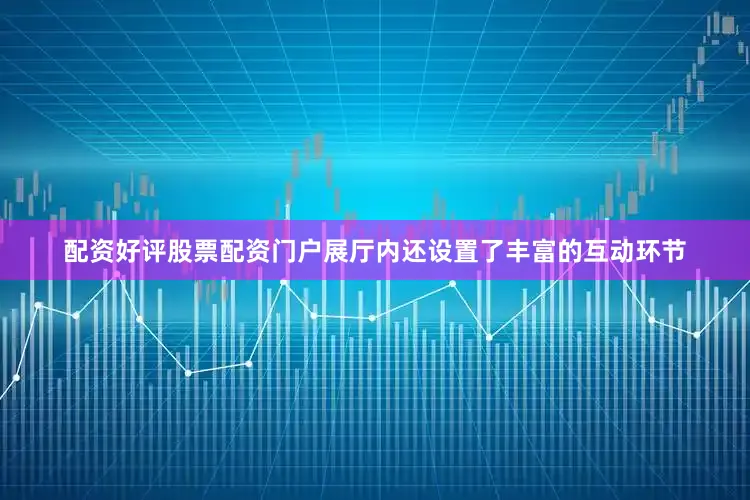 配资好评股票配资门户展厅内还设置了丰富的互动环节