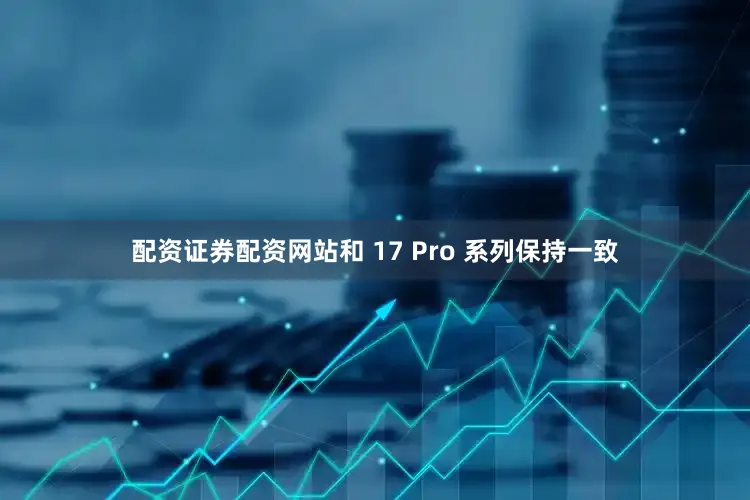 配资证券配资网站和 17 Pro 系列保持一致