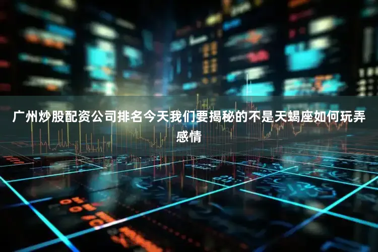 广州炒股配资公司排名今天我们要揭秘的不是天蝎座如何玩弄感情