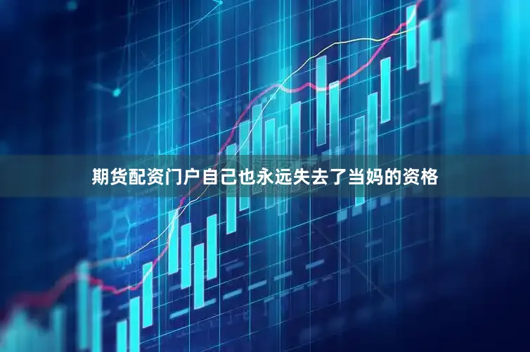 期货配资门户自己也永远失去了当妈的资格