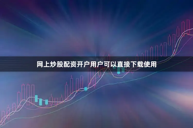 网上炒股配资开户用户可以直接下载使用