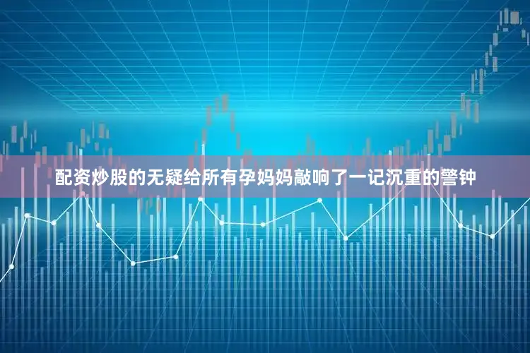 配资炒股的无疑给所有孕妈妈敲响了一记沉重的警钟