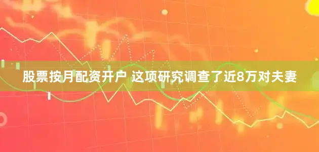 股票按月配资开户 这项研究调查了近8万对夫妻