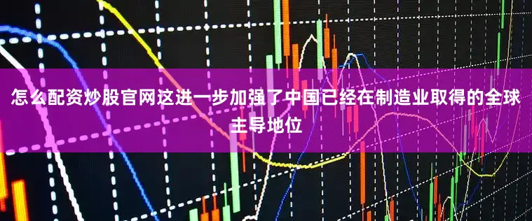 怎么配资炒股官网这进一步加强了中国已经在制造业取得的全球主导地位