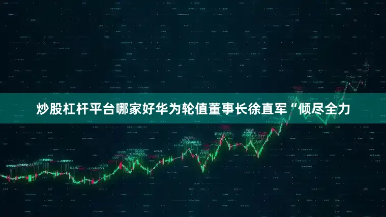 炒股杠杆平台哪家好华为轮值董事长徐直军“倾尽全力