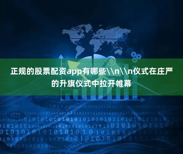 正规的股票配资app有哪些\n\n仪式在庄严的升旗仪式中拉开帷幕