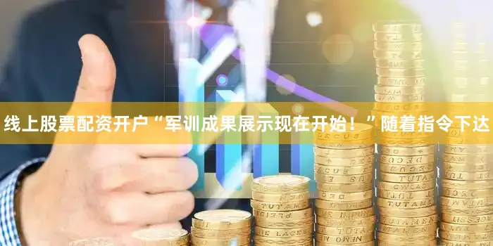 线上股票配资开户“军训成果展示现在开始！”随着指令下达