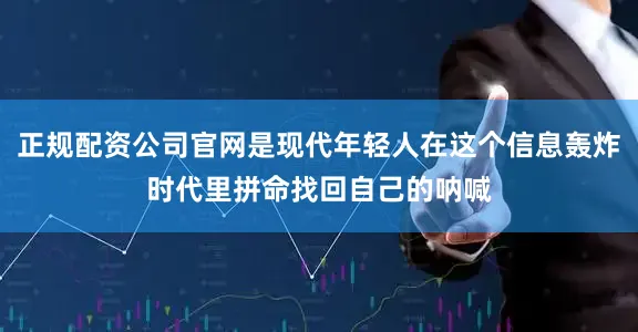 正规配资公司官网是现代年轻人在这个信息轰炸时代里拼命找回自己的呐喊